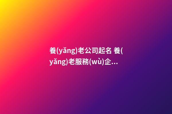 養(yǎng)老公司起名 養(yǎng)老服務(wù)企業(yè)起名-第1張-公司起名-玄機(jī)派